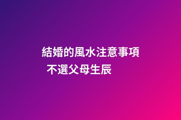 結婚的風水注意事項  不選父母生辰